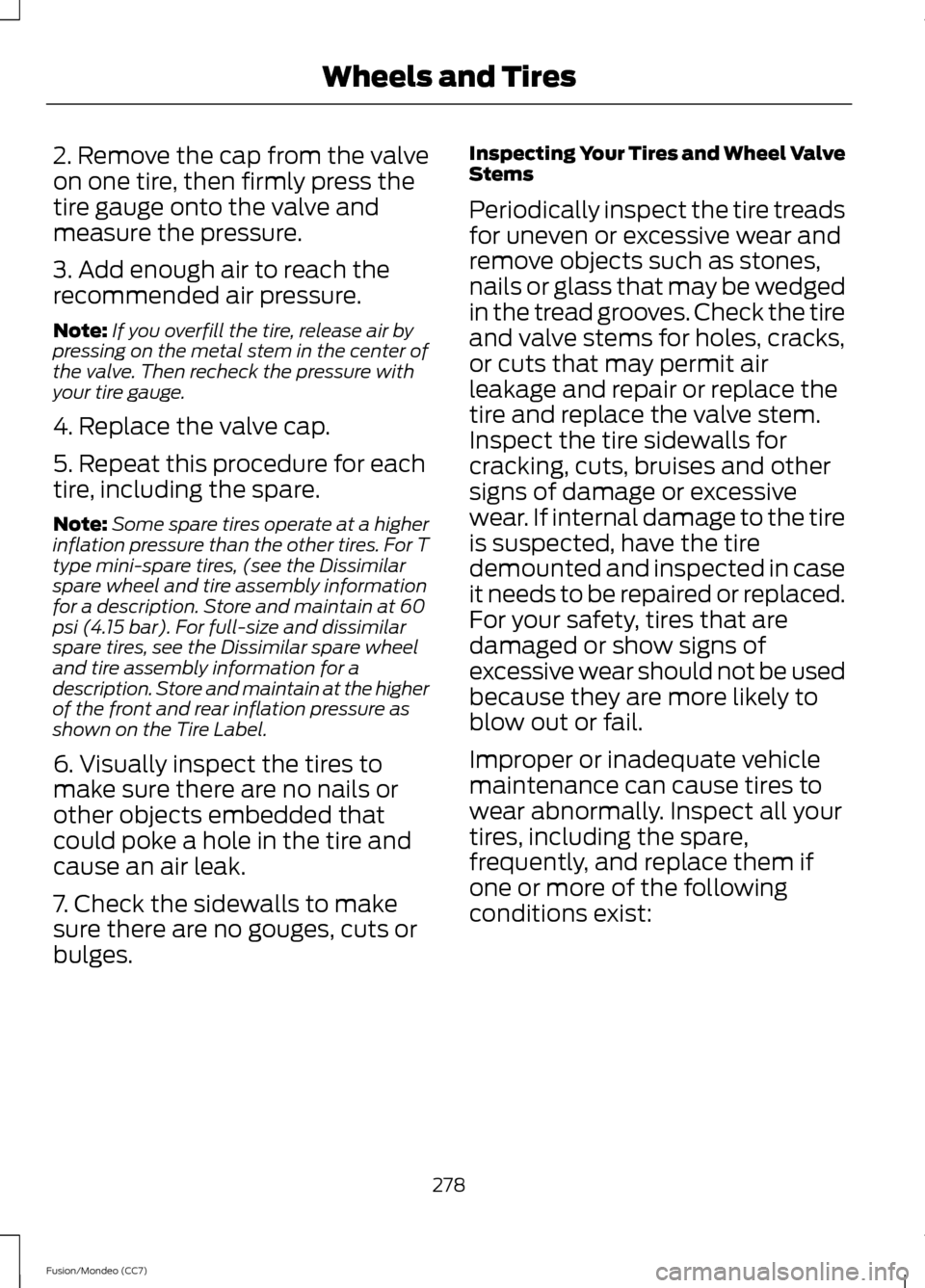 FORD FUSION (AMERICAS) 2013 2.G Owners Manual 2. Remove the cap from the valve
on one tire, then firmly press the
tire gauge onto the valve and
measure the pressure.
3. Add enough air to reach the
recommended air pressure.
Note:
If you overfill t FORD FUSION (AMERICAS) 2013 2.G Owners Manual 2. Remove the cap from the valve
on one tire, then firmly press the
tire gauge onto the valve and
measure the pressure.
3. Add enough air to reach the
recommended air pressure.
Note:
If you overfill t