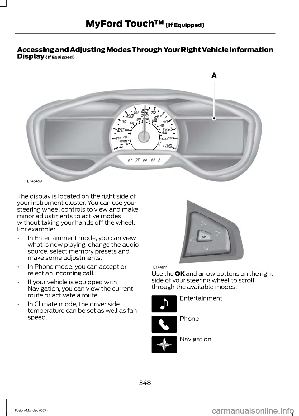 FORD FUSION (AMERICAS) 2013 2.G Owners Manual Accessing and Adjusting Modes Through Your Right Vehicle Information
Display (If Equipped)
The display is located on the right side of
your instrument cluster. You can use your
steering wheel controls