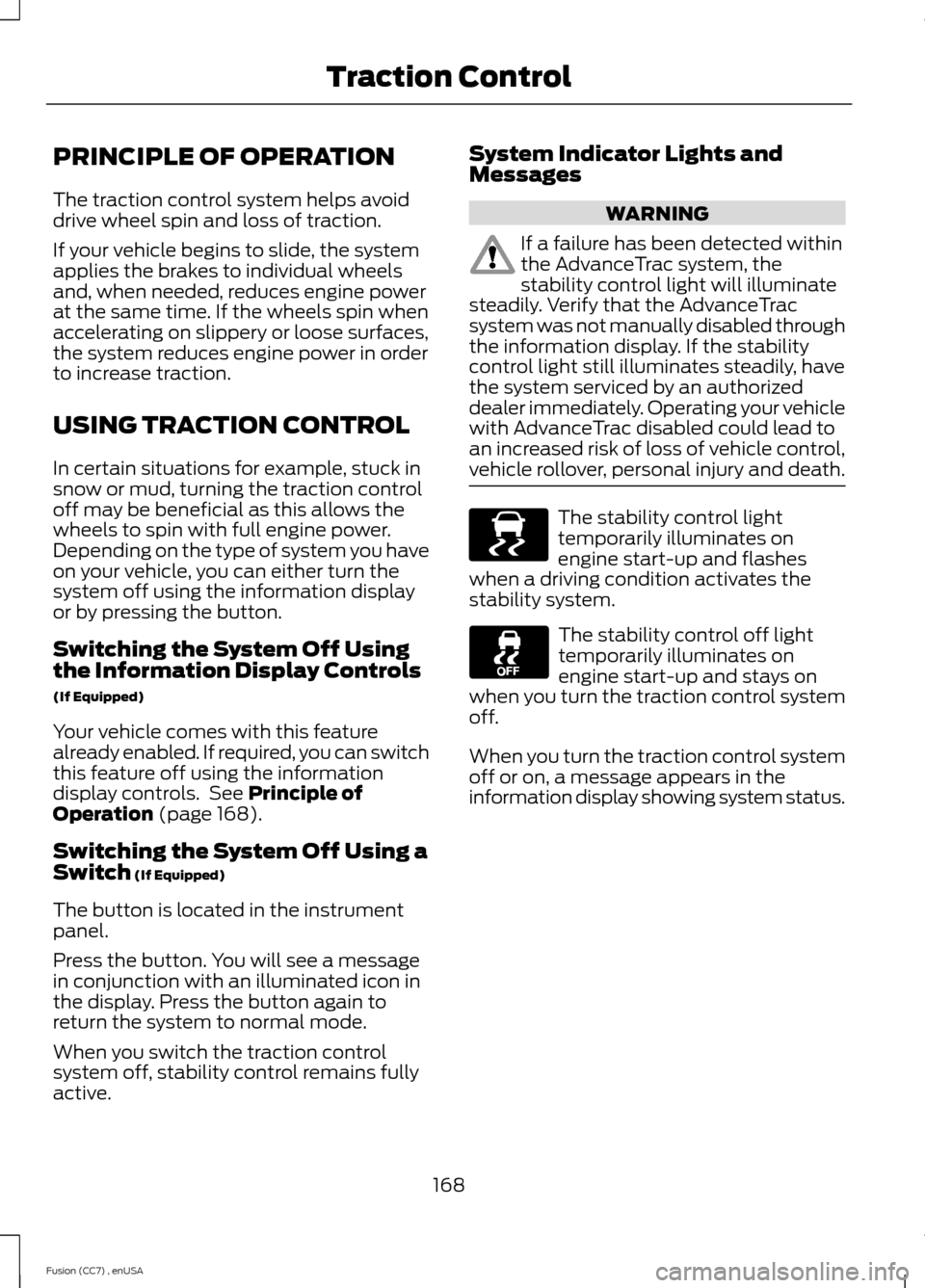 FORD FUSION (AMERICAS) 2014 2.G Owners Manual PRINCIPLE OF OPERATION
The traction control system helps avoiddrive wheel spin and loss of traction.
If your vehicle begins to slide, the systemapplies the brakes to individual wheelsand, when needed,