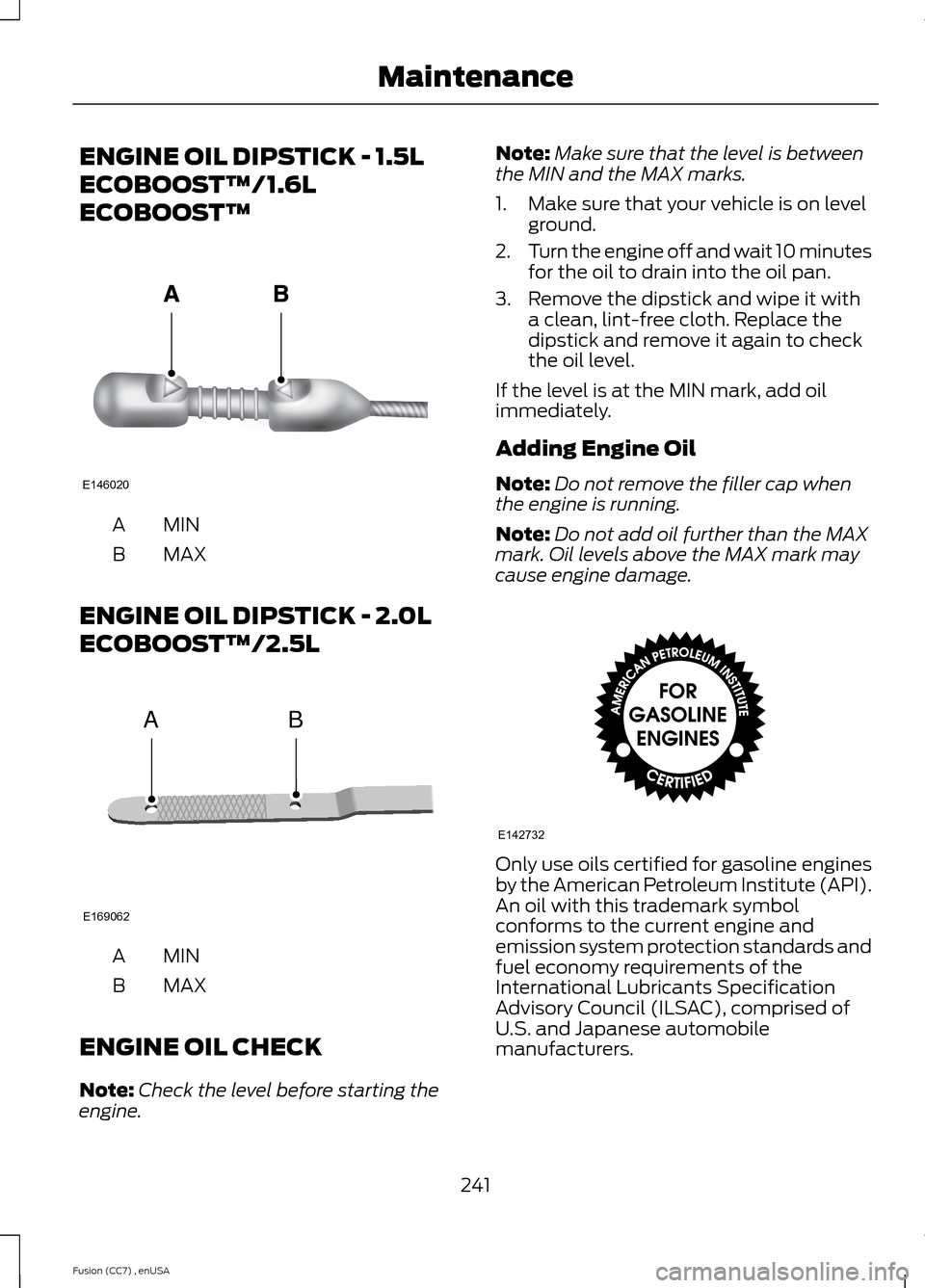 FORD FUSION (AMERICAS) 2014 2.G Owners Manual ENGINE OIL DIPSTICK - 1.5L
ECOBOOST™/1.6L
ECOBOOST™
MINA
MAXB
ENGINE OIL DIPSTICK - 2.0L
ECOBOOST™/2.5L
MINA
MAXB
ENGINE OIL CHECK
Note:Check the level before starting theengine.
Note:Make sure 