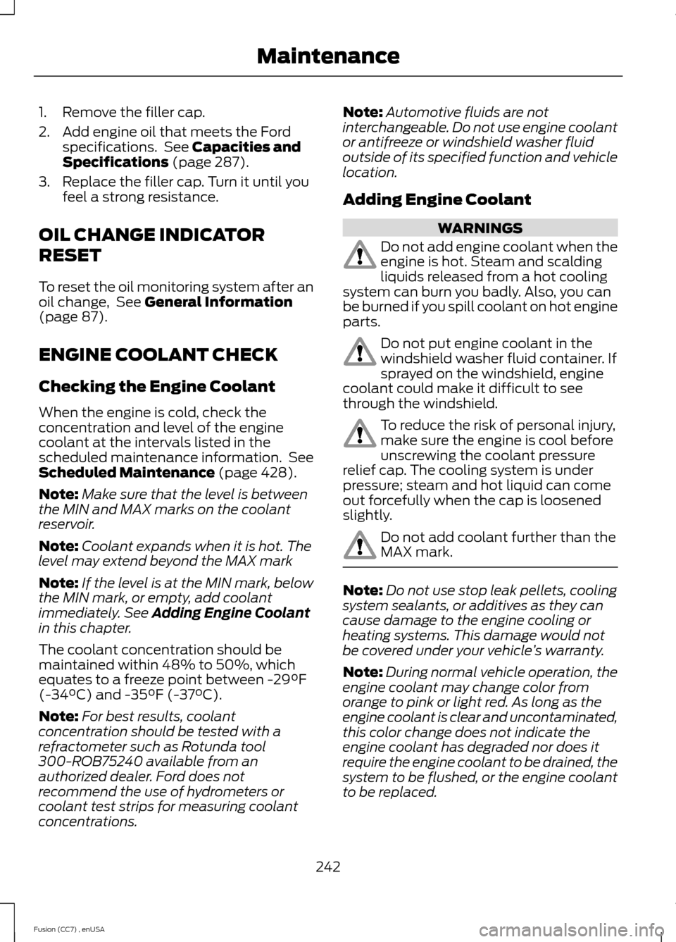 FORD FUSION (AMERICAS) 2014 2.G Owners Manual 1.Remove the filler cap.
2.Add engine oil that meets the Fordspecifications. See Capacities andSpecifications (page 287).
3.Replace the filler cap. Turn it until youfeel a strong resistance.
OIL CHANG