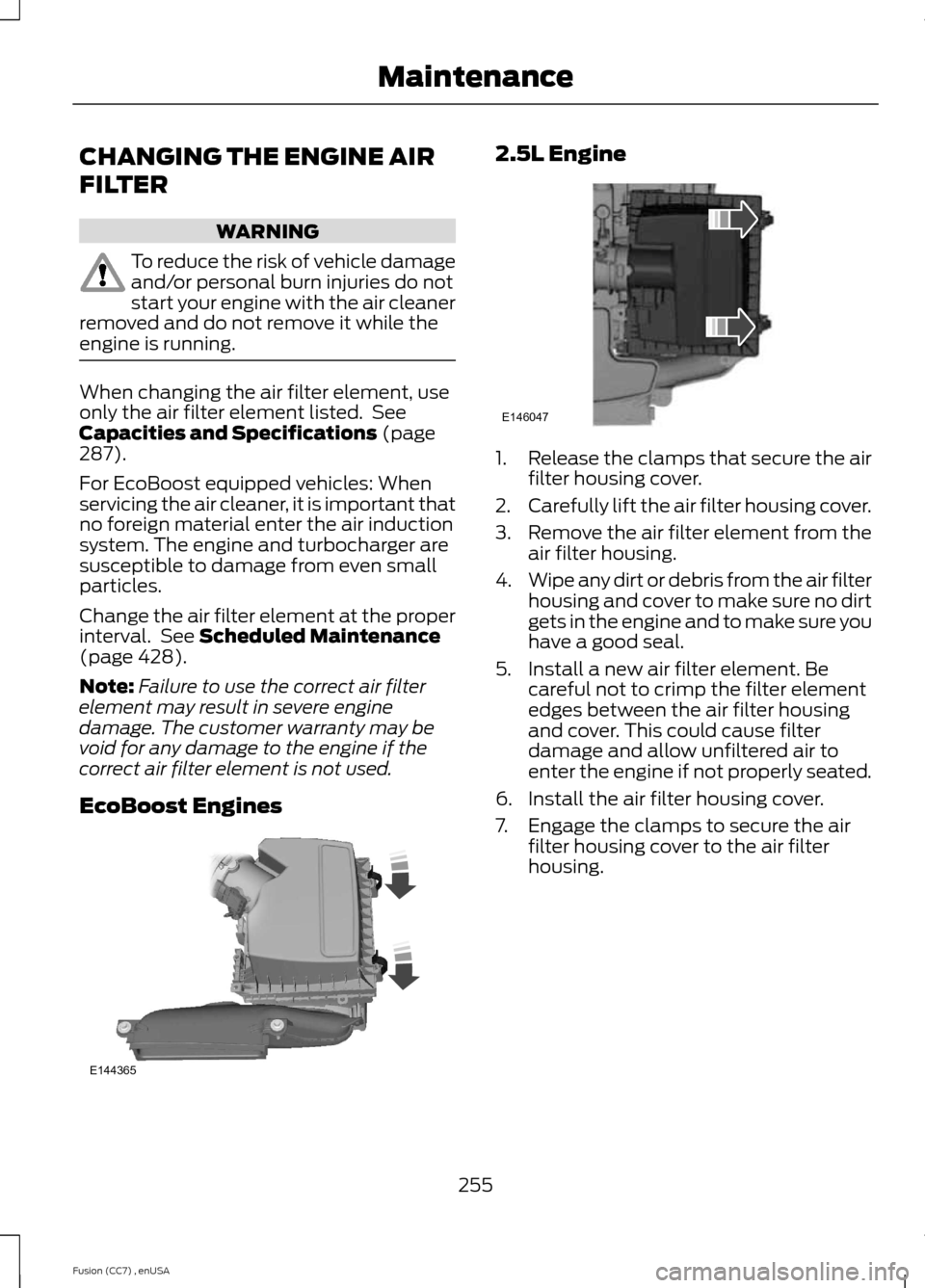 FORD FUSION (AMERICAS) 2014 2.G Owners Manual CHANGING THE ENGINE AIR
FILTER
WARNING
To reduce the risk of vehicle damageand/or personal burn injuries do notstart your engine with the air cleanerremoved and do not remove it while theengine is run