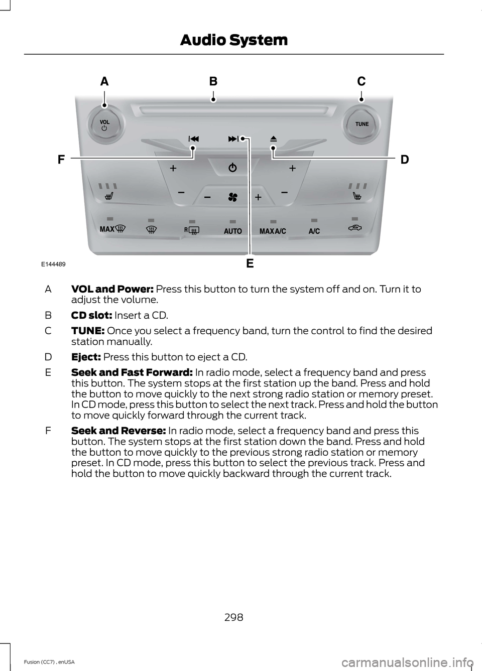 FORD FUSION (AMERICAS) 2014 2.G Owners Manual VOL and Power: Press this button to turn the system off and on. Turn it toadjust the volume.A
CD slot: Insert a CD.B
TUNE: Once you select a frequency band, turn the control to find the desiredstation