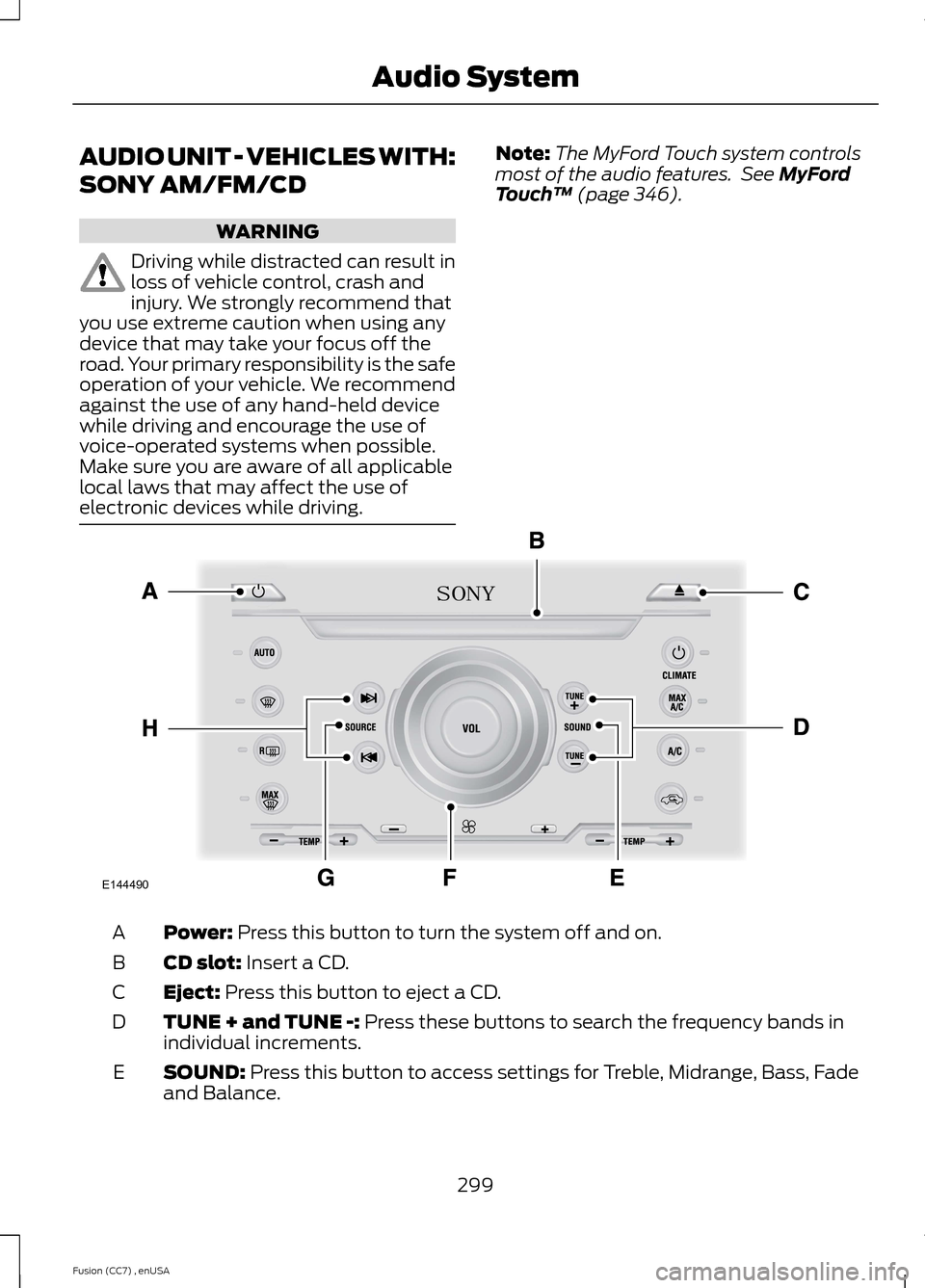 FORD FUSION (AMERICAS) 2014 2.G Owners Manual AUDIO UNIT - VEHICLES WITH:
SONY AM/FM/CD
WARNING
Driving while distracted can result inloss of vehicle control, crash andinjury. We strongly recommend thatyou use extreme caution when using anydevice