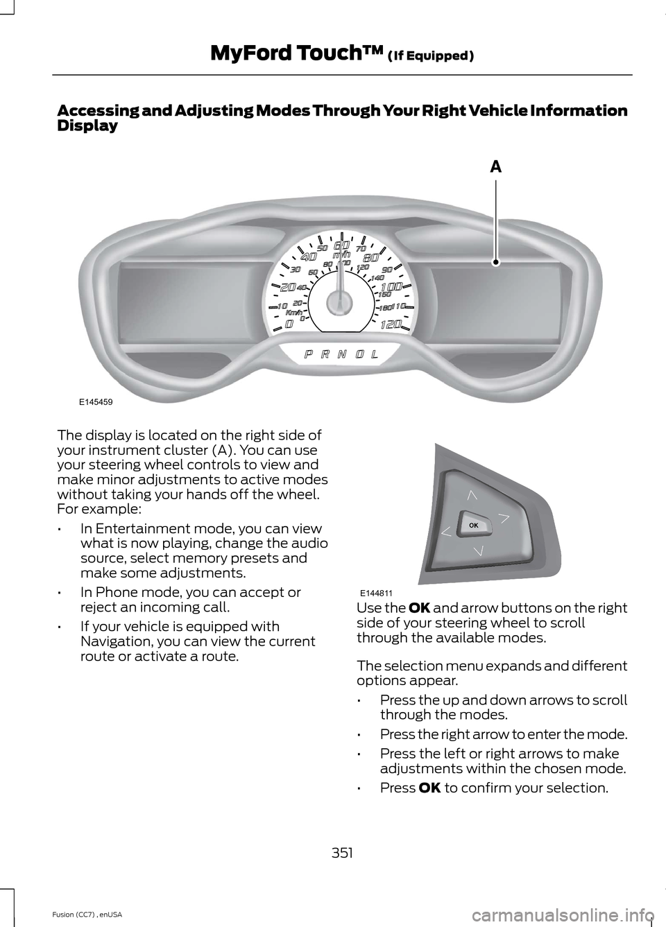 FORD FUSION (AMERICAS) 2014 2.G Owners Manual Accessing and Adjusting Modes Through Your Right Vehicle InformationDisplay
The display is located on the right side ofyour instrument cluster (A). You can useyour steering wheel controls to view andm
