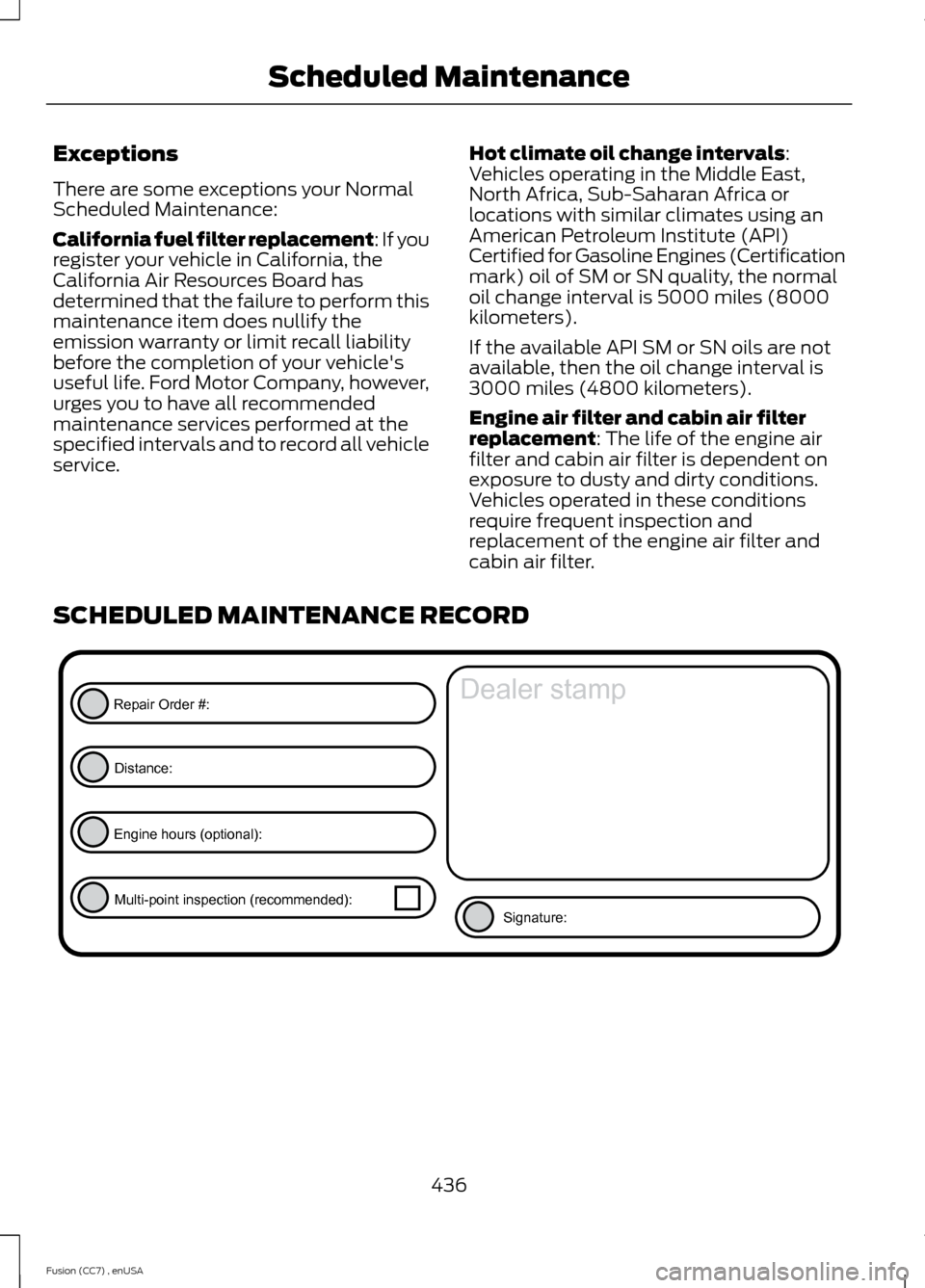 FORD FUSION (AMERICAS) 2014 2.G Owners Manual Exceptions
There are some exceptions your NormalScheduled Maintenance:
California fuel filter replacement: If youregister your vehicle in California, theCalifornia Air Resources Board hasdetermined th