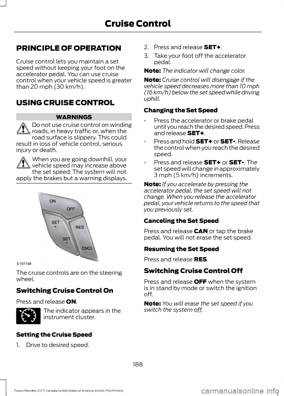 FORD FUSION (AMERICAS) 2016 2.G Owners Manual PRINCIPLE OF OPERATION
Cruise control lets you maintain a set
speed without keeping your foot on the
accelerator pedal. You can use cruise
control when your vehicle speed is greater
than 20 mph (30 km FORD FUSION (AMERICAS) 2016 2.G Owners Manual PRINCIPLE OF OPERATION
Cruise control lets you maintain a set
speed without keeping your foot on the
accelerator pedal. You can use cruise
control when your vehicle speed is greater
than 20 mph (30 km
