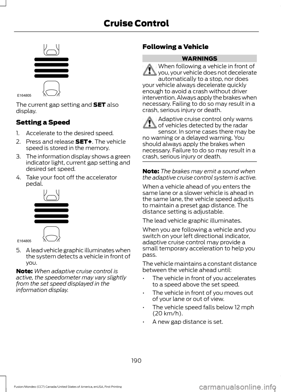 FORD FUSION (AMERICAS) 2016 2.G Owners Manual The current gap setting and SET also
display.
Setting a Speed
1. Accelerate to the desired speed.
2. Press and release
SET+. The vehicle
speed is stored in the memory.
3. The information display show FORD FUSION (AMERICAS) 2016 2.G Owners Manual The current gap setting and SET also
display.
Setting a Speed
1. Accelerate to the desired speed.
2. Press and release
SET+. The vehicle
speed is stored in the memory.
3. The information display show