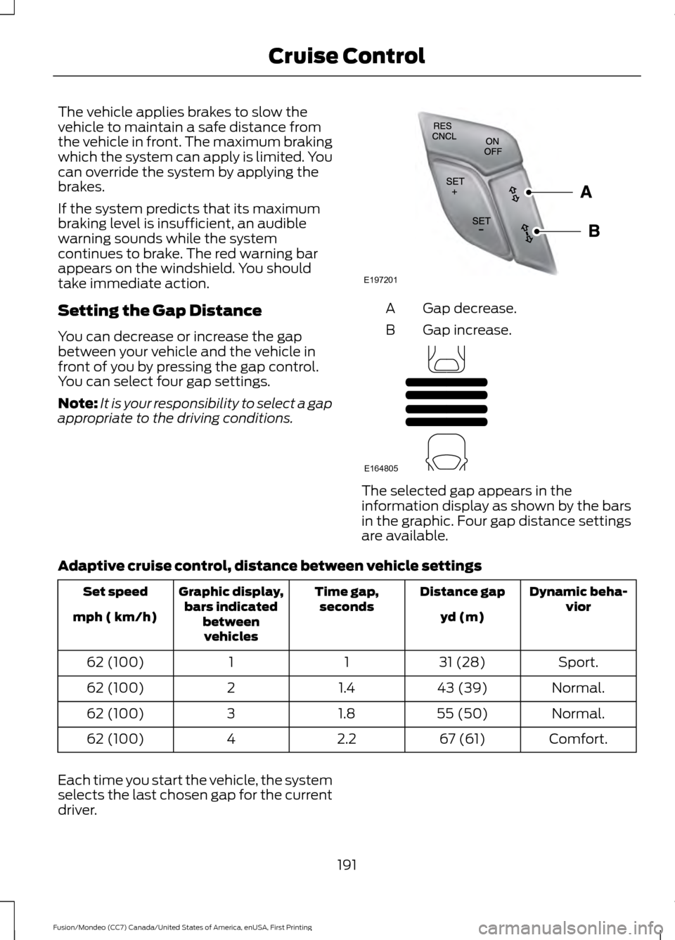 FORD FUSION (AMERICAS) 2016 2.G Owners Manual The vehicle applies brakes to slow the
vehicle to maintain a safe distance from
the vehicle in front. The maximum braking
which the system can apply is limited. You
can override the system by applying FORD FUSION (AMERICAS) 2016 2.G Owners Manual The vehicle applies brakes to slow the
vehicle to maintain a safe distance from
the vehicle in front. The maximum braking
which the system can apply is limited. You
can override the system by applying