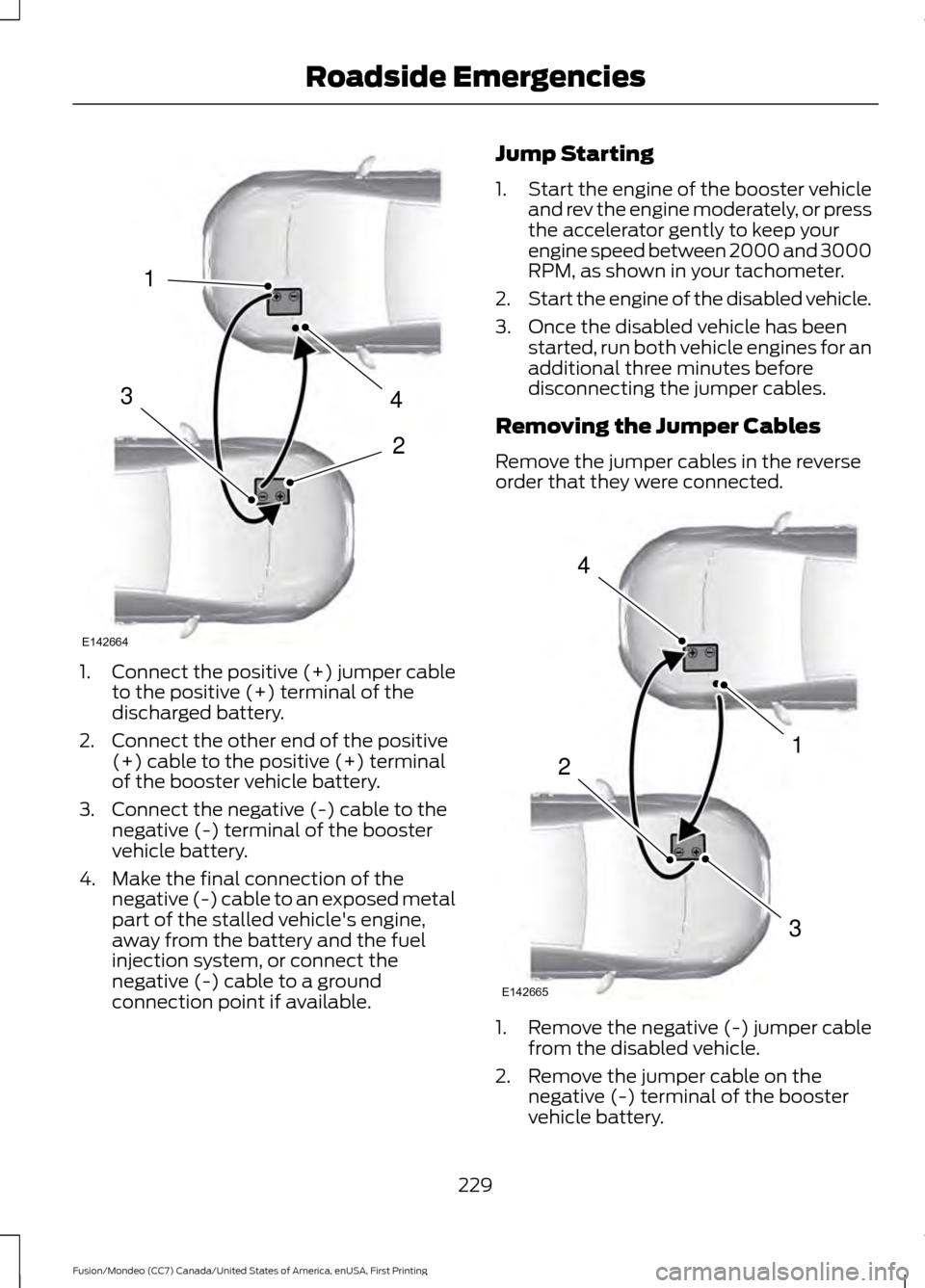 FORD FUSION (AMERICAS) 2016 2.G Owners Manual 1.
Connect the positive (+) jumper cable
to the positive (+) terminal of the
discharged battery.
2. Connect the other end of the positive (+) cable to the positive (+) terminal
of the booster vehicle FORD FUSION (AMERICAS) 2016 2.G Owners Manual 1.
Connect the positive (+) jumper cable
to the positive (+) terminal of the
discharged battery.
2. Connect the other end of the positive (+) cable to the positive (+) terminal
of the booster vehicle