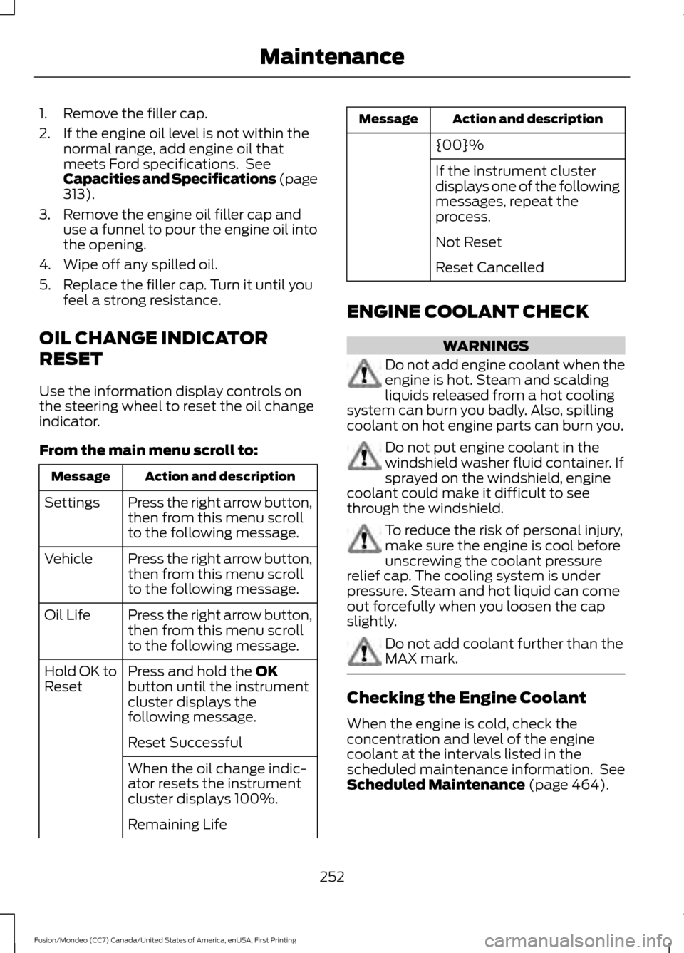 FORD FUSION (AMERICAS) 2016 2.G Owners Manual 1. Remove the filler cap.
2. If the engine oil level is not within the
normal range, add engine oil that
meets Ford specifications.  See
Capacities and Specifications (page
313).
3. Remove the engine 
