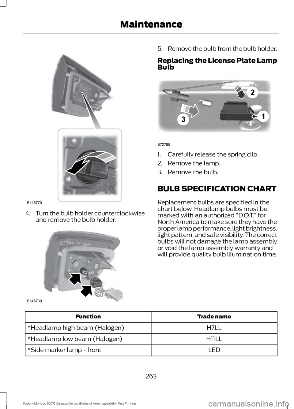 FORD FUSION (AMERICAS) 2016 2.G Owners Manual 4.
Turn the bulb holder counterclockwise
and remove the bulb holder. 5.
Remove the bulb from the bulb holder.
Replacing the License Plate Lamp
Bulb 1. Carefully release the spring clip.
2. Remove the 