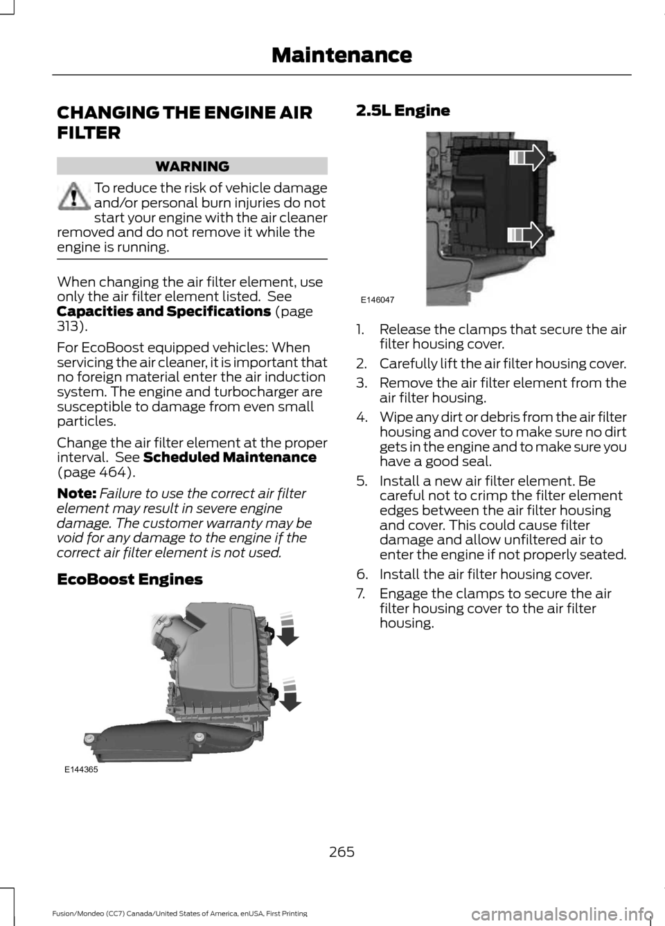 FORD FUSION (AMERICAS) 2016 2.G Owners Manual CHANGING THE ENGINE AIR
FILTER
WARNING
To reduce the risk of vehicle damage
and/or personal burn injuries do not
start your engine with the air cleaner
removed and do not remove it while the
engine is FORD FUSION (AMERICAS) 2016 2.G Owners Manual CHANGING THE ENGINE AIR
FILTER
WARNING
To reduce the risk of vehicle damage
and/or personal burn injuries do not
start your engine with the air cleaner
removed and do not remove it while the
engine is
