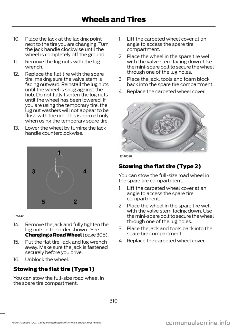 FORD FUSION (AMERICAS) 2016 2.G Owners Manual 10. Place the jack at the jacking point
next to the tire you are changing. Turn
the jack handle clockwise until the
wheel is completely off the ground.
11. Remove the lug nuts with the lug wrench.
12. FORD FUSION (AMERICAS) 2016 2.G Owners Manual 10. Place the jack at the jacking point
next to the tire you are changing. Turn
the jack handle clockwise until the
wheel is completely off the ground.
11. Remove the lug nuts with the lug wrench.
12.