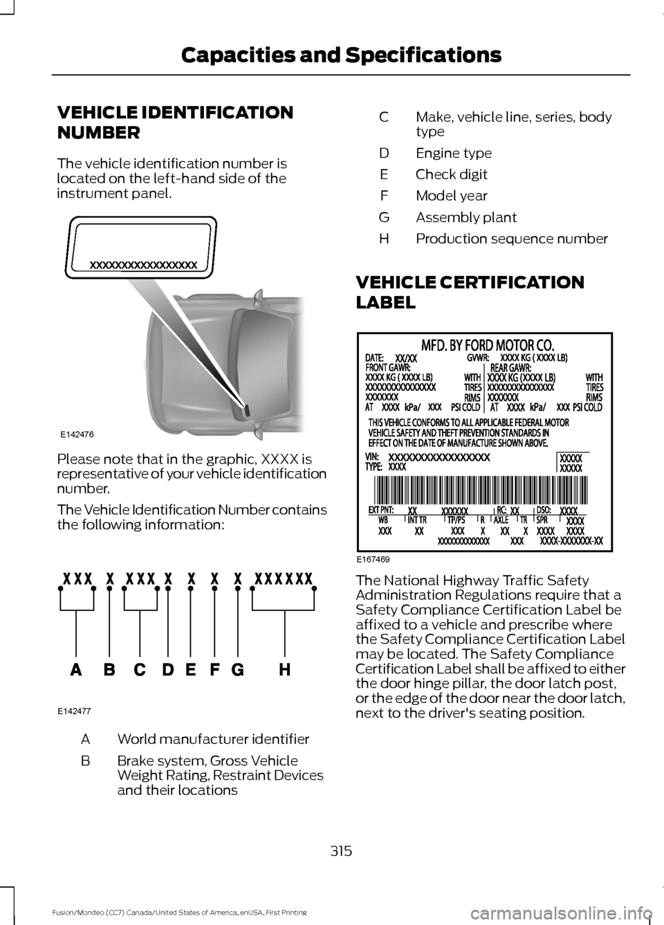 FORD FUSION (AMERICAS) 2016 2.G Owners Manual VEHICLE IDENTIFICATION
NUMBER
The vehicle identification number is
located on the left-hand side of the
instrument panel.
Please note that in the graphic, XXXX is
representative of your vehicle identi FORD FUSION (AMERICAS) 2016 2.G Owners Manual VEHICLE IDENTIFICATION
NUMBER
The vehicle identification number is
located on the left-hand side of the
instrument panel.
Please note that in the graphic, XXXX is
representative of your vehicle identi