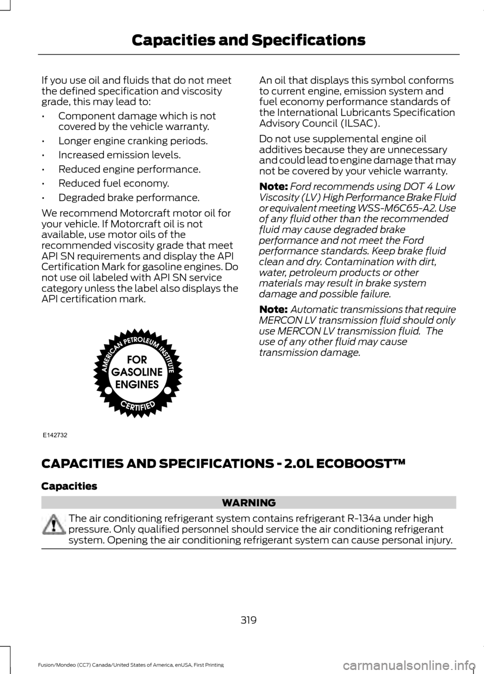 FORD FUSION (AMERICAS) 2016 2.G Owners Manual If you use oil and fluids that do not meet
the defined specification and viscosity
grade, this may lead to:
•
Component damage which is not
covered by the vehicle warranty.
• Longer engine crankin FORD FUSION (AMERICAS) 2016 2.G Owners Manual If you use oil and fluids that do not meet
the defined specification and viscosity
grade, this may lead to:
•
Component damage which is not
covered by the vehicle warranty.
• Longer engine crankin