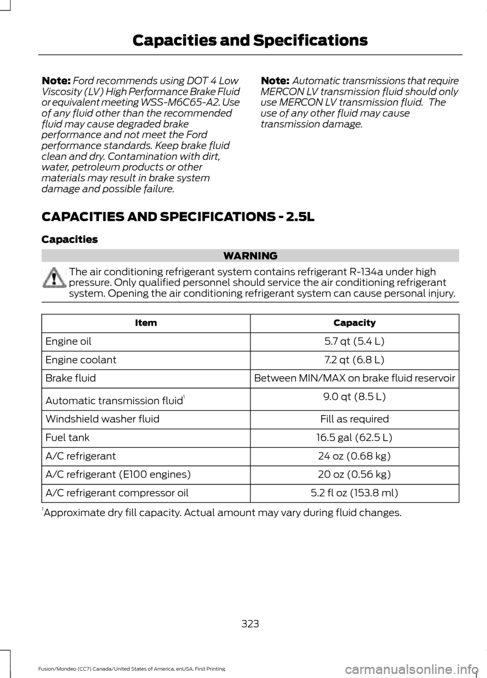 FORD FUSION (AMERICAS) 2016 2.G Owners Manual Note:
Ford recommends using DOT 4 Low
Viscosity (LV) High Performance Brake Fluid
or equivalent meeting WSS-M6C65-A2. Use
of any fluid other than the recommended
fluid may cause degraded brake
perform FORD FUSION (AMERICAS) 2016 2.G Owners Manual Note:
Ford recommends using DOT 4 Low
Viscosity (LV) High Performance Brake Fluid
or equivalent meeting WSS-M6C65-A2. Use
of any fluid other than the recommended
fluid may cause degraded brake
perform