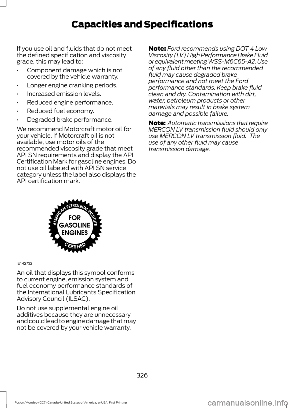 FORD FUSION (AMERICAS) 2016 2.G Owners Manual If you use oil and fluids that do not meet
the defined specification and viscosity
grade, this may lead to:
•
Component damage which is not
covered by the vehicle warranty.
• Longer engine crankin FORD FUSION (AMERICAS) 2016 2.G Owners Manual If you use oil and fluids that do not meet
the defined specification and viscosity
grade, this may lead to:
•
Component damage which is not
covered by the vehicle warranty.
• Longer engine crankin