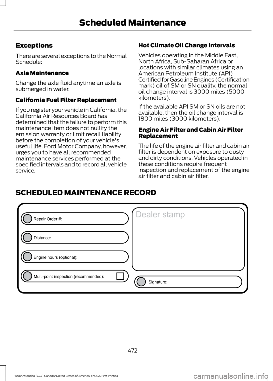 FORD FUSION (AMERICAS) 2016 2.G Owners Manual Exceptions
There are several exceptions to the Normal
Schedule:
Axle Maintenance
Change the axle fluid anytime an axle is
submerged in water.
California Fuel Filter Replacement
If you register your ve FORD FUSION (AMERICAS) 2016 2.G Owners Manual Exceptions
There are several exceptions to the Normal
Schedule:
Axle Maintenance
Change the axle fluid anytime an axle is
submerged in water.
California Fuel Filter Replacement
If you register your ve