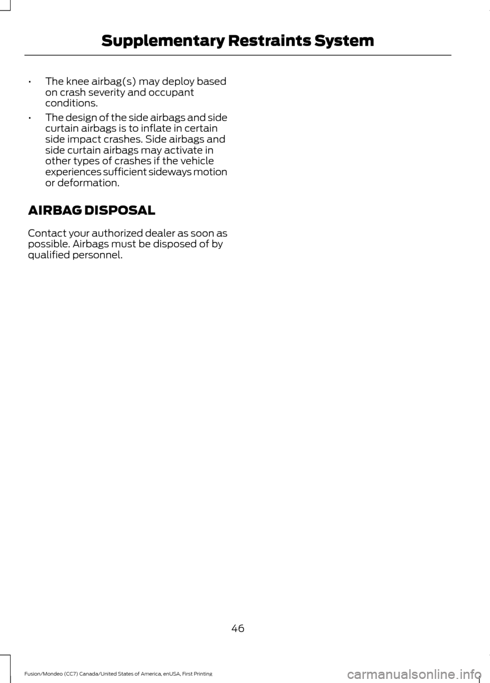 FORD FUSION (AMERICAS) 2016 2.G Owners Manual •
The knee airbag(s) may deploy based
on crash severity and occupant
conditions.
• The design of the side airbags and side
curtain airbags is to inflate in certain
side impact crashes. Side airbag