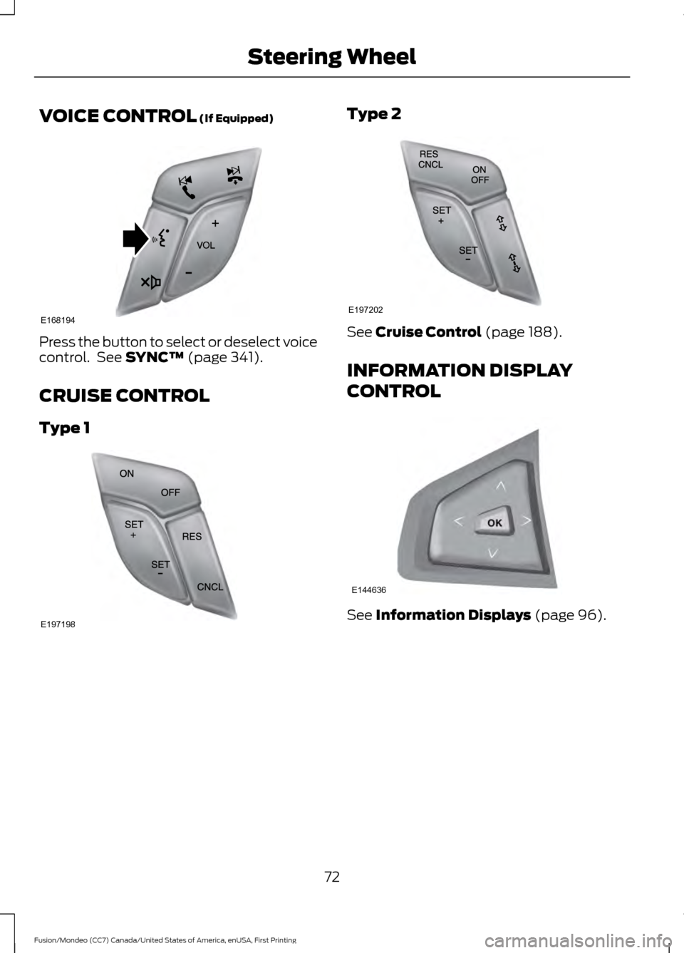 FORD FUSION (AMERICAS) 2016 2.G Owners Manual VOICE CONTROL (If Equipped)
Press the button to select or deselect voice
control.  See 
SYNC™ (page 341).
CRUISE CONTROL
Type 1 Type 2
See 
Cruise Control (page 188).
INFORMATION DISPLAY
CONTROL See