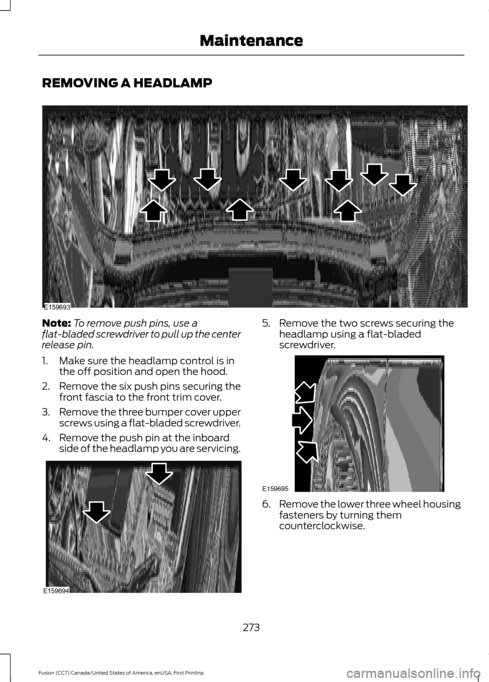 FORD FUSION (AMERICAS) 2017 2.G Owners Manual REMOVING A HEADLAMP
Note:
To remove push pins, use a
flat-bladed screwdriver to pull up the center
release pin.
1. Make sure the headlamp control is in the off position and open the hood.
2. Remove th