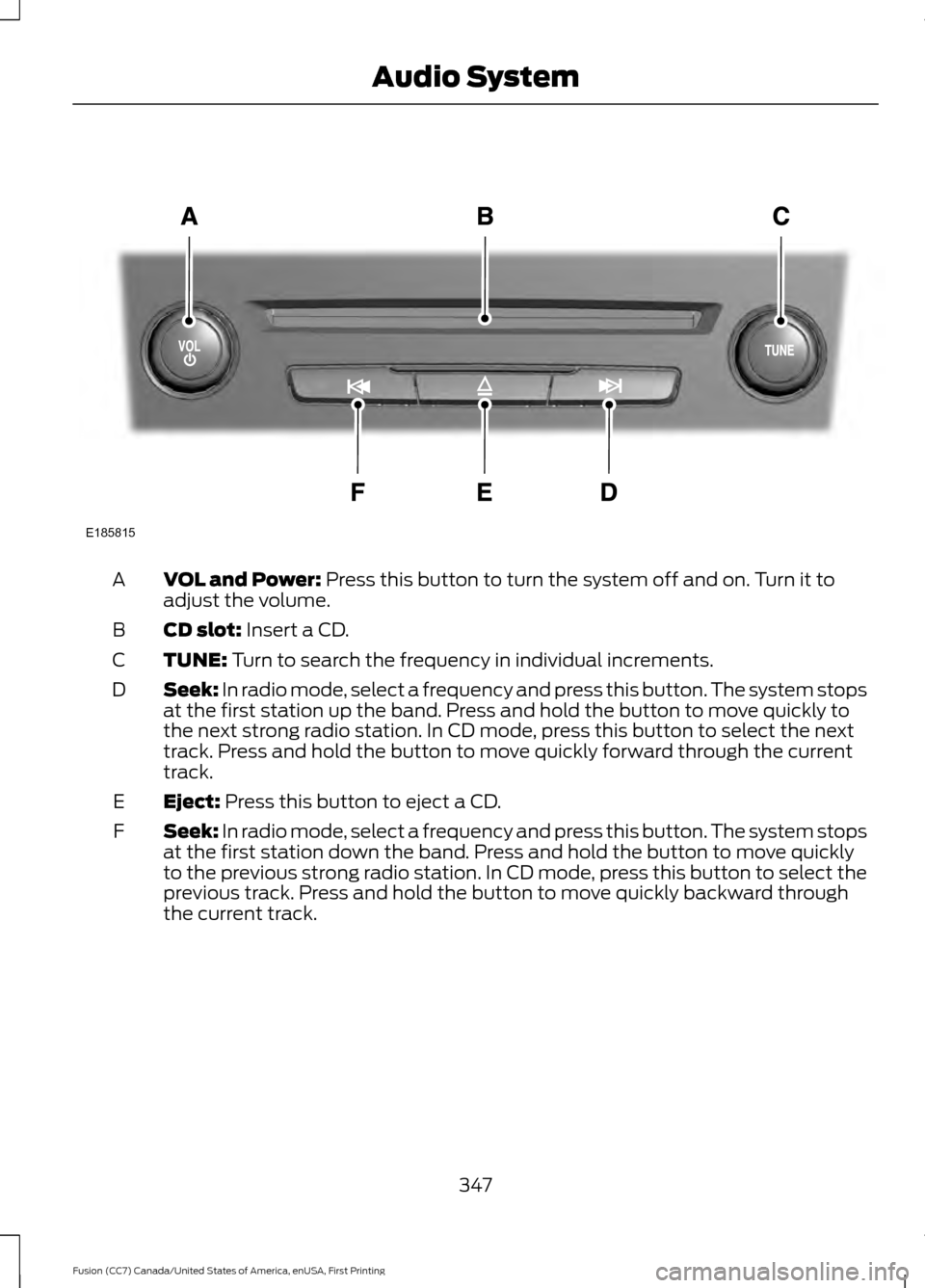 FORD FUSION (AMERICAS) 2017 2.G Owners Manual VOL and Power: Press this button to turn the system off and on. Turn it to
adjust the volume.
A
CD slot:
 Insert a CD.
B
TUNE:
 Turn to search the frequency in individual increments.
C
Seek:
 In radio