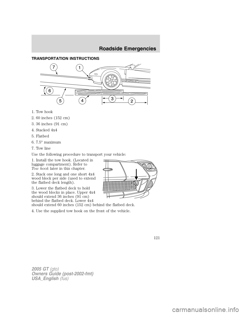 FORD GT 2005 1.G Owners Manual 
TRANSPORTATION INSTRUCTIONS
1. Tow hook
2. 60 inches (152 cm)
3. 36 inches (91 cm)
4. Stacked 4x4
5. Flatbed
6. 7.5°maximum
7. Tow line
Use the following procedure to transport your vehicle:
1. Inst