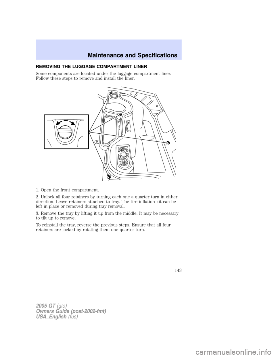 FORD GT 2005 1.G Owners Manual 
REMOVING THE LUGGAGE COMPARTMENT LINER
Some components are located under the luggage compartment liner.
Follow these steps to remove and install the liner.
1. Open the front compartment.
2. Unlock al