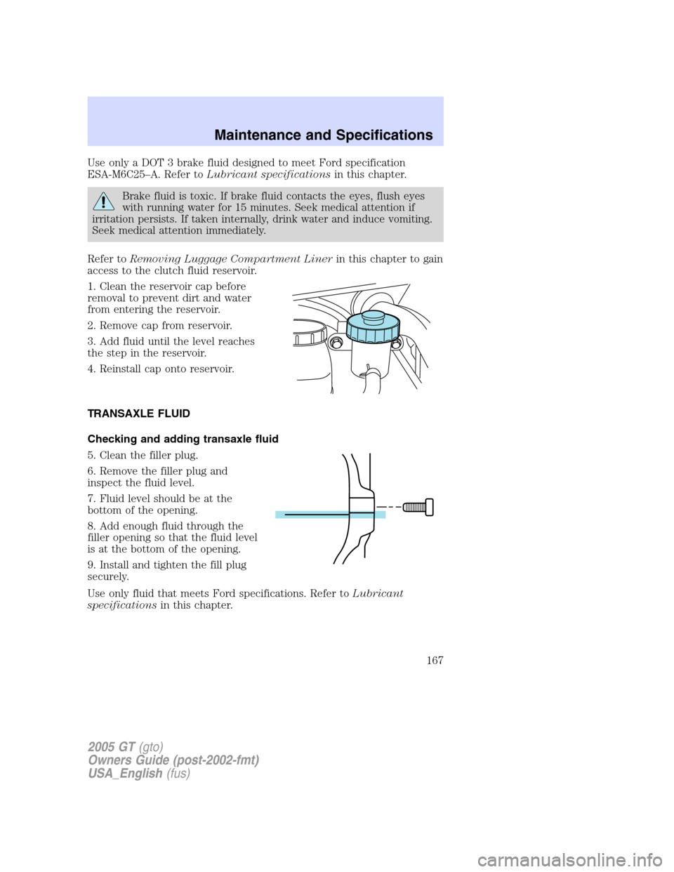 FORD GT 2005 1.G Owners Manual
Use only a DOT 3 brake fluid designed to meet Ford specification
ESA-M6C25–A. Refer to Lubricant specifications in this chapter.
Brake fluid is toxic. If brake fluid contacts the eyes, flush eyes
w FORD GT 2005 1.G Owners Manual
Use only a DOT 3 brake fluid designed to meet Ford specification
ESA-M6C25–A. Refer to Lubricant specifications in this chapter.
Brake fluid is toxic. If brake fluid contacts the eyes, flush eyes
w