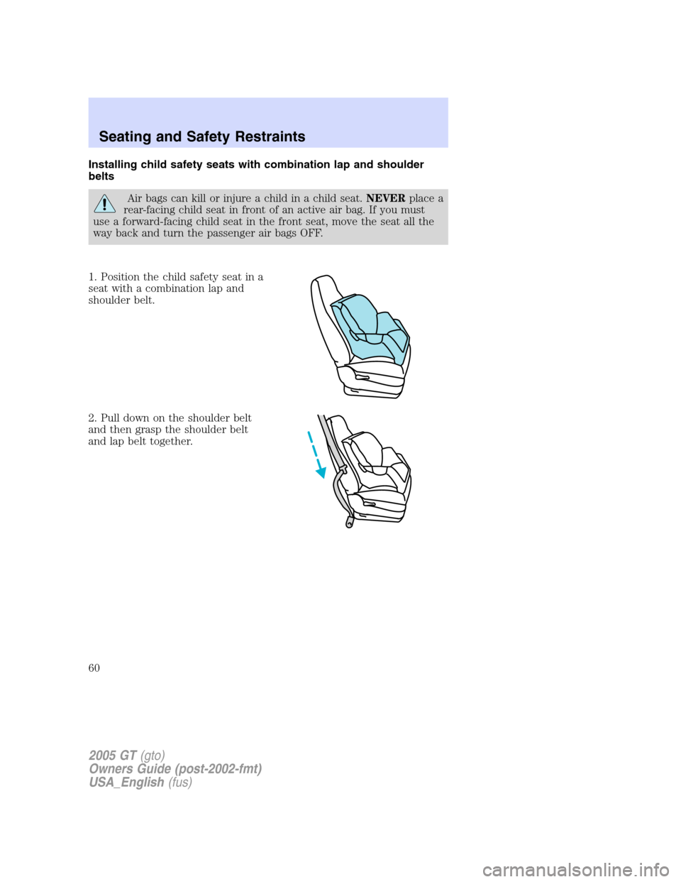 FORD GT 2005 1.G Owners Manual 
Installing child safety seats with combination lap and shoulder
belts
Air bags can kill or injure a child in a child seat.NEVERplace a
rear-facing child seat in front of an active air bag. If you mus