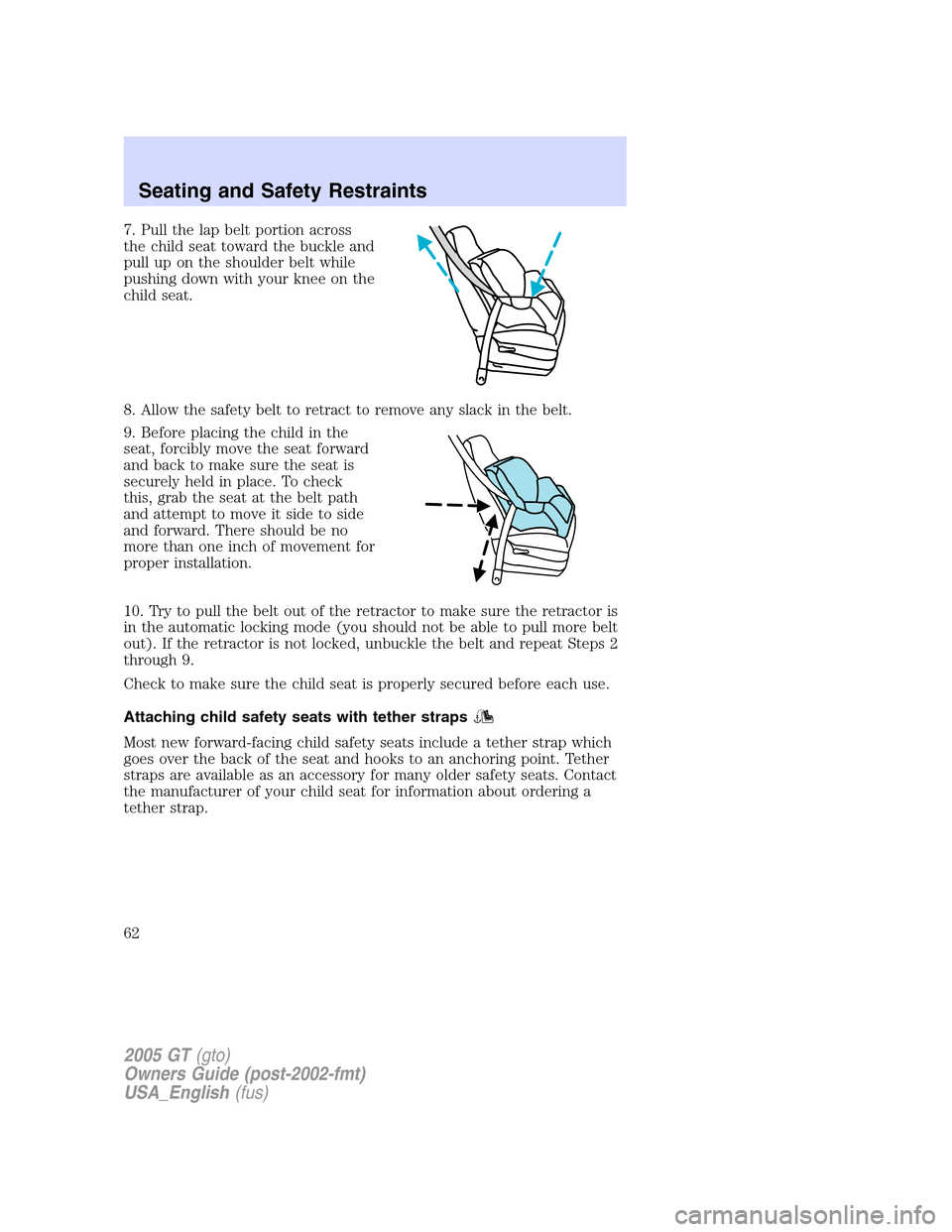 FORD GT 2005 1.G Owners Manual
7. Pull the lap belt portion across
the child seat toward the buckle and
pull up on the shoulder belt while
pushing down with your knee on the
child seat.
8. Allow the safety belt to retract to remov FORD GT 2005 1.G Owners Manual
7. Pull the lap belt portion across
the child seat toward the buckle and
pull up on the shoulder belt while
pushing down with your knee on the
child seat.
8. Allow the safety belt to retract to remov