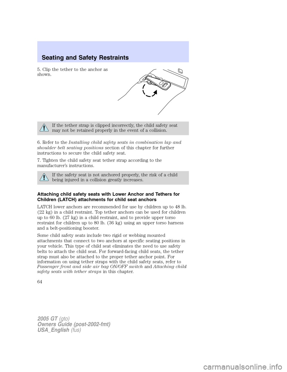 FORD GT 2005 1.G Owners Manual 
5. Clip the tether to the anchor as
shown.
If the tether strap is clipped incorrectly, the child safety seat
may not be retained properly in the event of a collision.
6. Refer to the Installing child