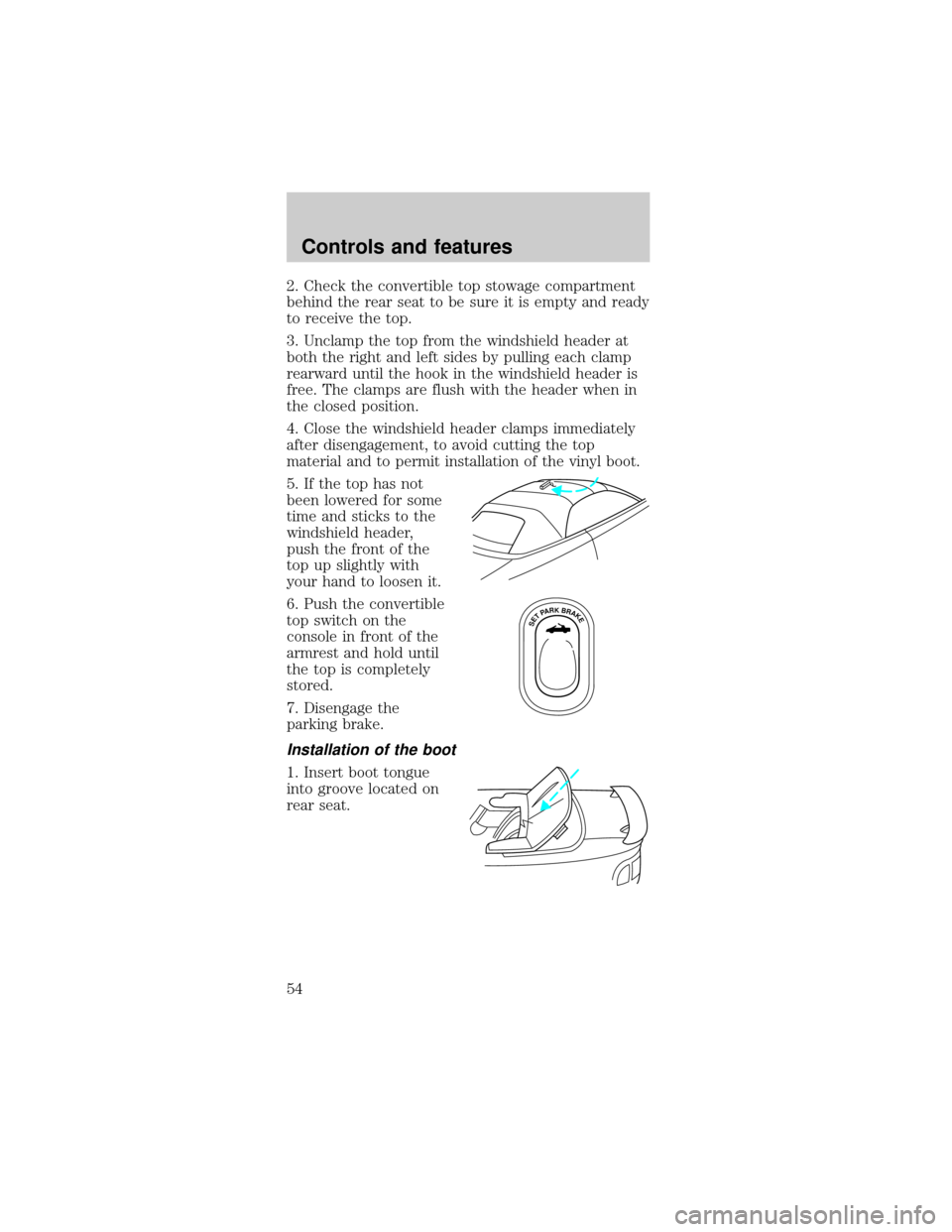 FORD MUSTANG 1999 4.G Owners Manual 2. Check the convertible top stowage compartment
behind the rear seat to be sure it is empty and ready
to receive the top.
3. Unclamp the top from the windshield header at
both the right and left side