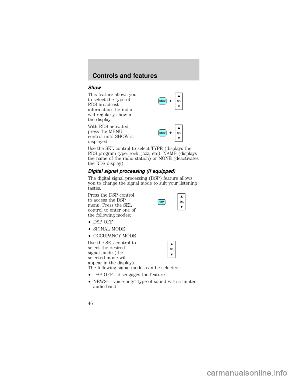 FORD MUSTANG 2001 4.G Owners Manual Show
This feature allows you
to select the type of
RDS broadcast
information the radio
will regularly show in
the display.
With RDS activated,
press the MENU
control until SHOW is
displayed.
Use the S