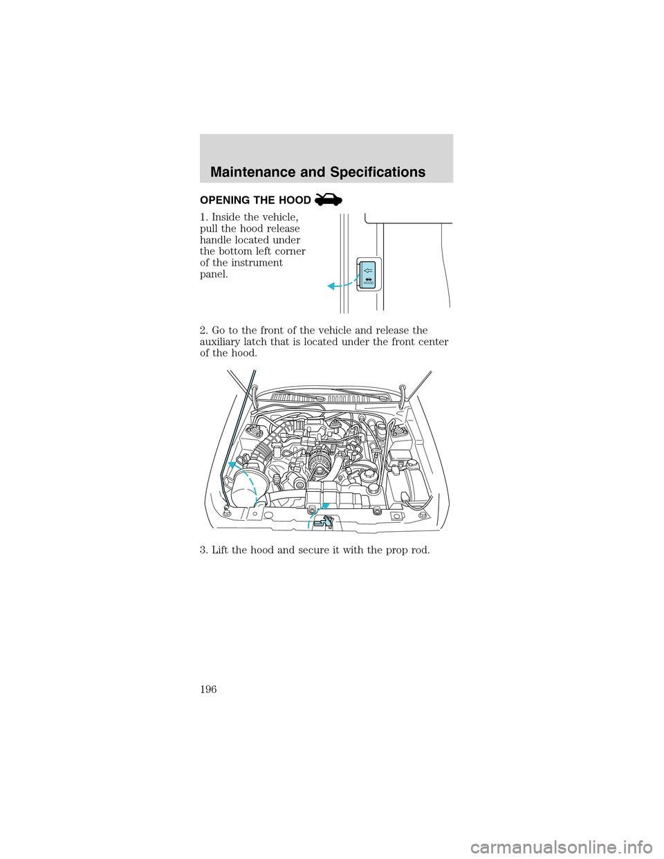 FORD MUSTANG 2003 4.G Owners Manual OPENING THE HOOD
1. Inside the vehicle,
pull the hood release
handle located under
the bottom left corner
of the instrument
panel.
2. Go to the front of the vehicle and release the
auxiliary latch tha