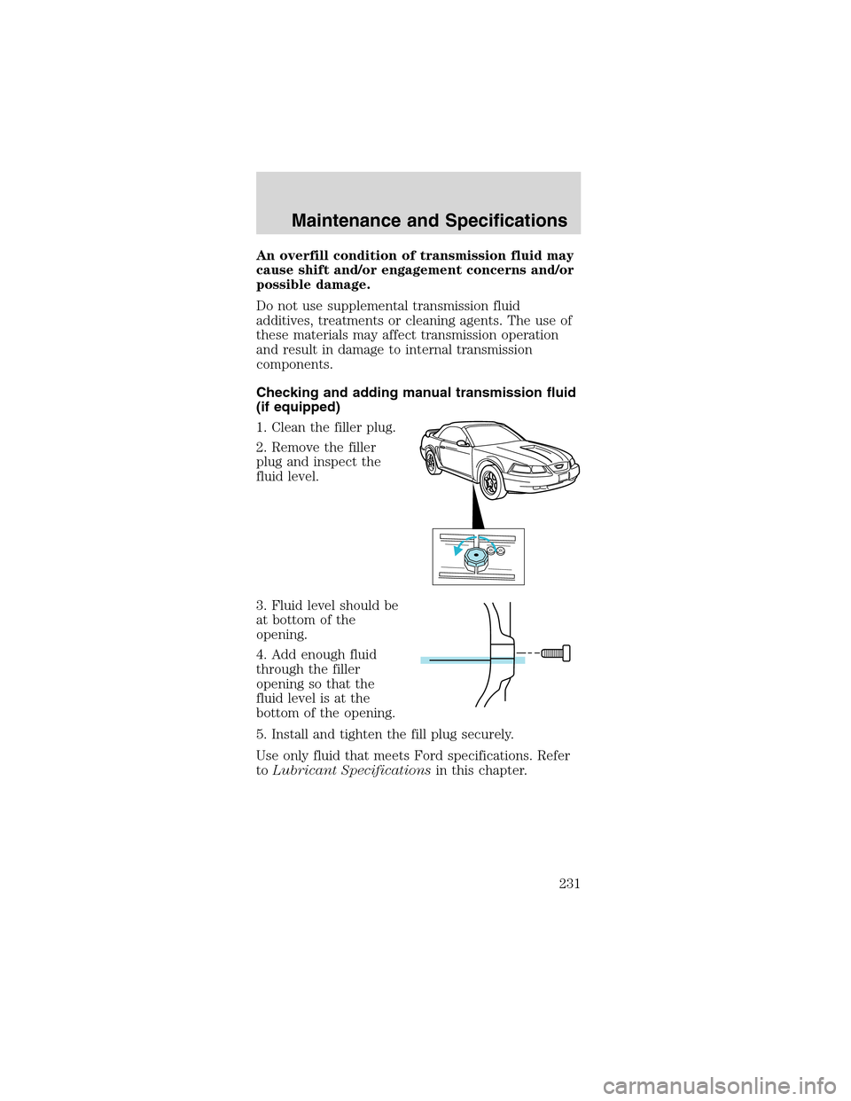 FORD MUSTANG 2003 4.G Owners Manual An overfill condition of transmission fluid may
cause shift and/or engagement concerns and/or
possible damage.
Do not use supplemental transmission fluid
additives, treatments or cleaning agents. The 