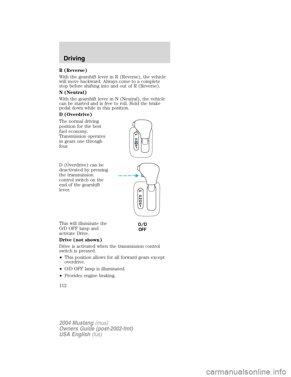 FORD MUSTANG 2004 4.G Owners Manual R (Reverse)
With the gearshift lever in R (Reverse), the vehicle
will move backward. Always come to a complete
stop before shifting into and out of R (Reverse).
N (Neutral)
With the gearshift lever in