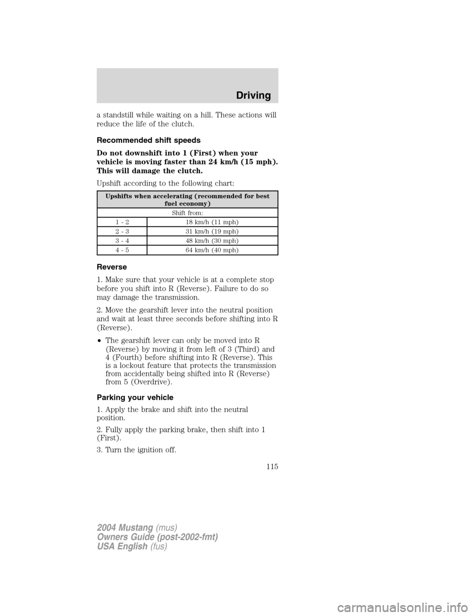 FORD MUSTANG 2004 4.G Owners Manual a standstill while waiting on a hill. These actions will
reduce the life of the clutch.
Recommended shift speeds
Do not downshift into 1 (First) when your
vehicle is moving faster than 24 km/h (15 mph