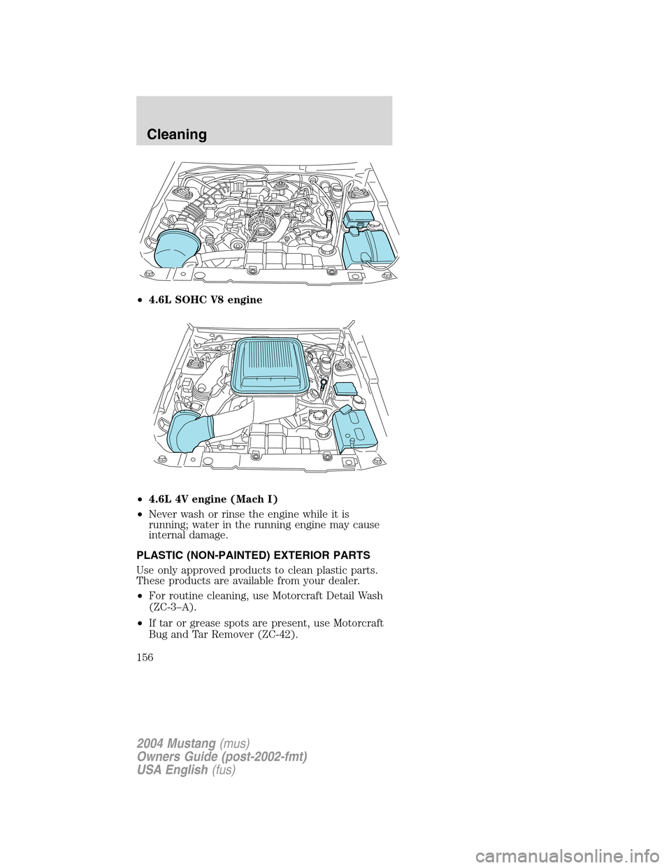 FORD MUSTANG 2004 4.G Owners Manual •4.6L SOHC V8 engine
•4.6L 4V engine (Mach I)
•Never wash or rinse the engine while it is
running; water in the running engine may cause
internal damage.
PLASTIC (NON-PAINTED) EXTERIOR PARTS
Use