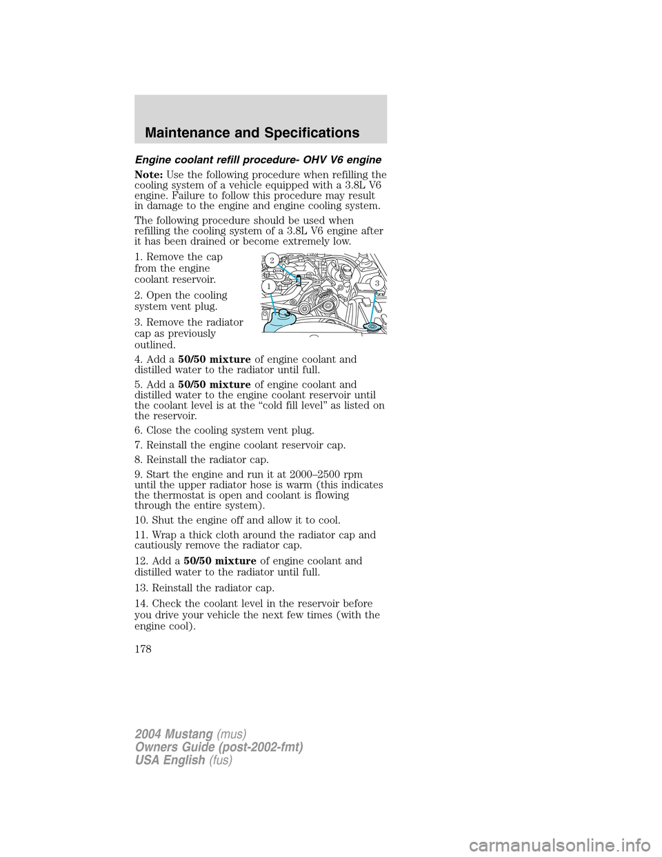 FORD MUSTANG 2004 4.G Owners Manual Engine coolant refill procedure- OHV V6 engine
Note:Use the following procedure when refilling the
cooling system of a vehicle equipped with a 3.8L V6
engine. Failure to follow this procedure may resu