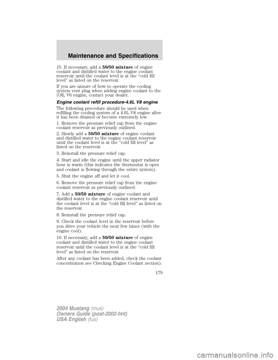 FORD MUSTANG 2004 4.G Owners Manual 15. If necessary, add a50/50 mixtureof engine
coolant and distilled water to the engine coolant
reservoir until the coolant level is at the“cold fill
level”as listed on the reservoir.
If you are u