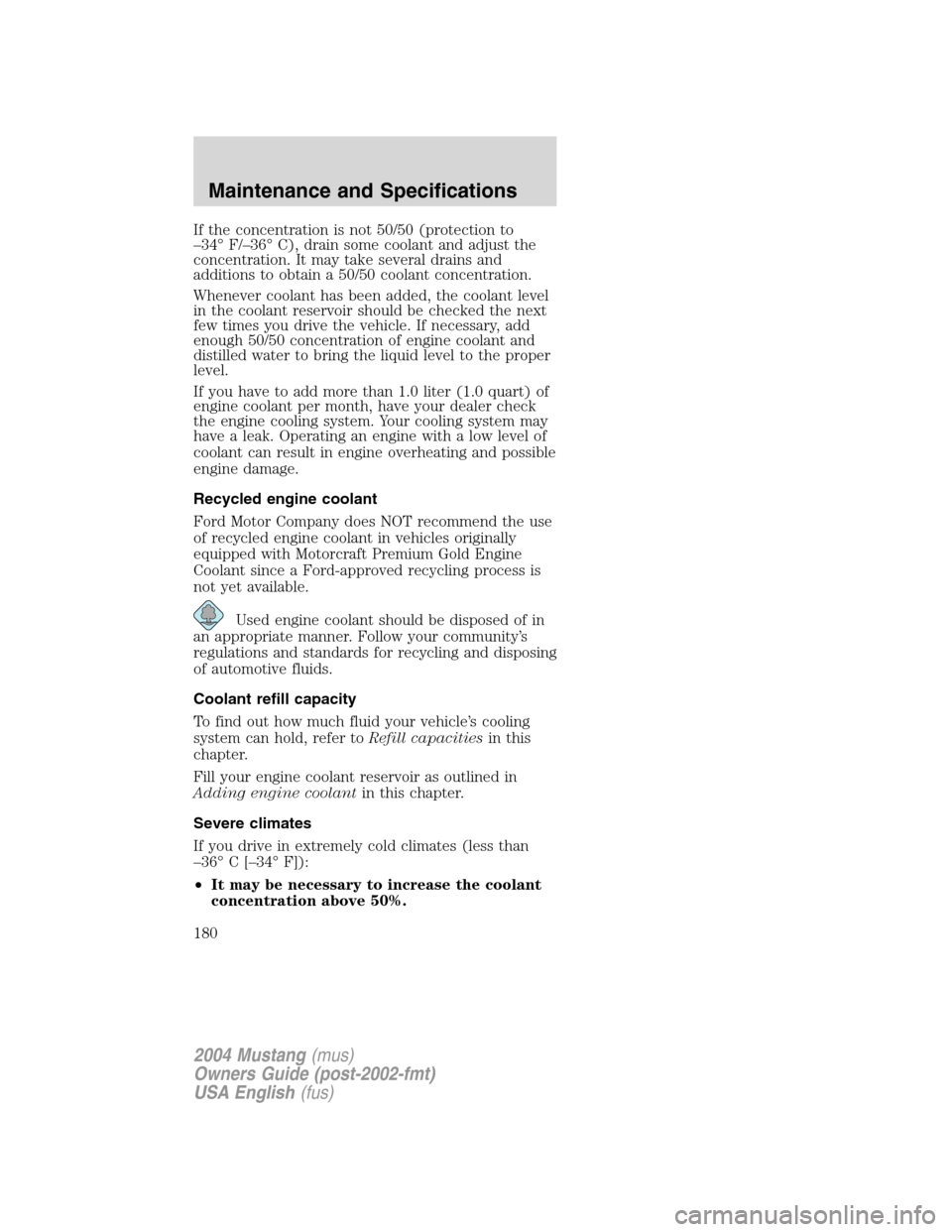 FORD MUSTANG 2004 4.G Owners Manual If the concentration is not 50/50 (protection to
–34°F/–36°C), drain some coolant and adjust the
concentration. It may take several drains and
additions to obtain a 50/50 coolant concentration.
