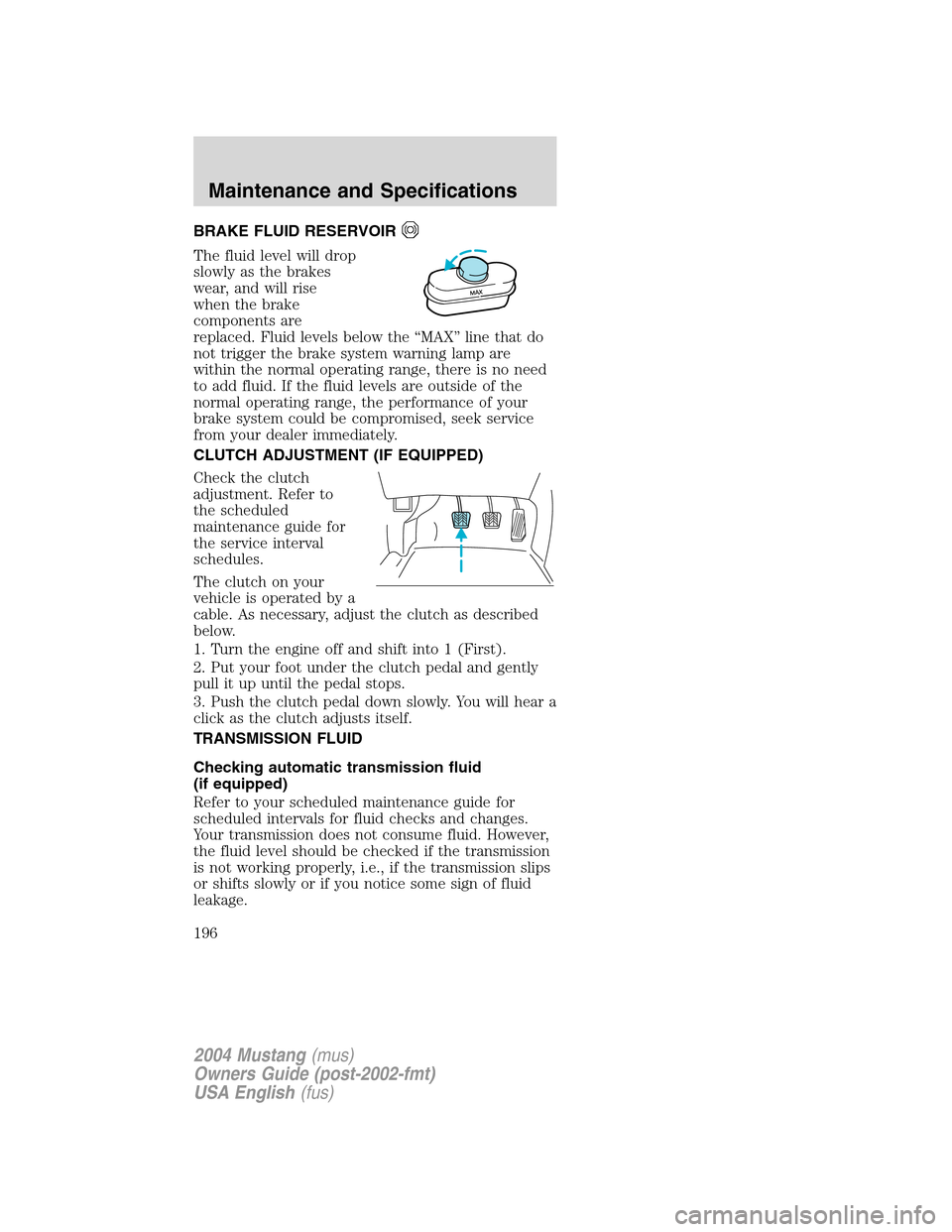 FORD MUSTANG 2004 4.G Owners Manual BRAKE FLUID RESERVOIR
The fluid level will drop
slowly as the brakes
wear, and will rise
when the brake
components are
replaced. Fluid levels below the“MAX”line that do
not trigger the brake syste FORD MUSTANG 2004 4.G Owners Manual BRAKE FLUID RESERVOIR
The fluid level will drop
slowly as the brakes
wear, and will rise
when the brake
components are
replaced. Fluid levels below the“MAX”line that do
not trigger the brake syste