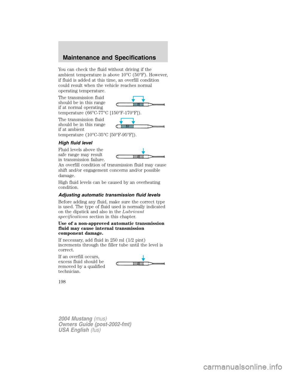 FORD MUSTANG 2004 4.G Owners Manual You can check the fluid without driving if the
ambient temperature is above 10°C (50°F). However,
if fluid is added at this time, an overfill condition
could result when the vehicle reaches normal
o FORD MUSTANG 2004 4.G Owners Manual You can check the fluid without driving if the
ambient temperature is above 10°C (50°F). However,
if fluid is added at this time, an overfill condition
could result when the vehicle reaches normal
o