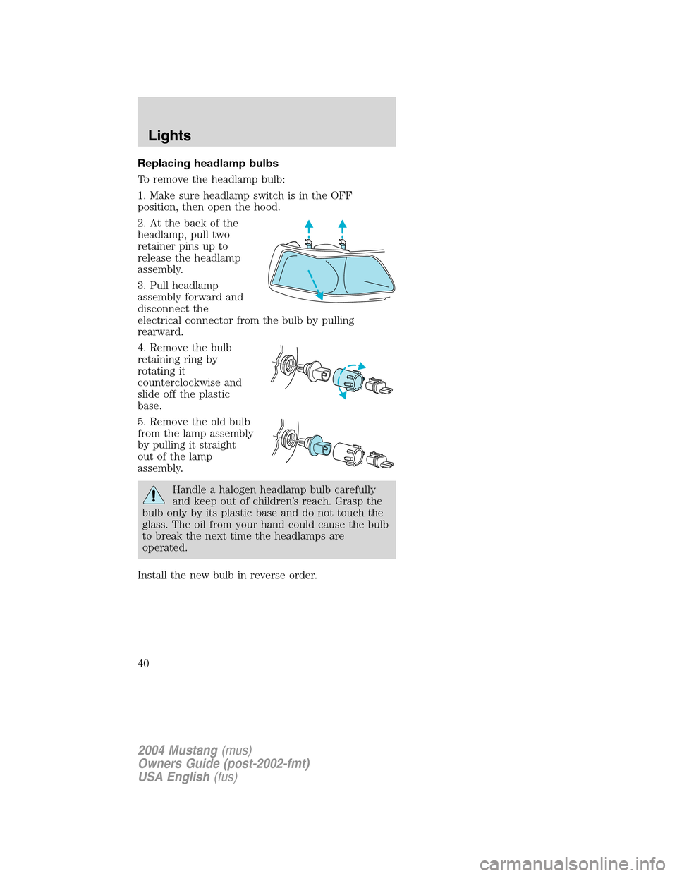 FORD MUSTANG 2004 4.G Owners Manual Replacing headlamp bulbs
To remove the headlamp bulb:
1. Make sure headlamp switch is in the OFF
position, then open the hood.
2. At the back of the
headlamp, pull two
retainer pins up to
release the 