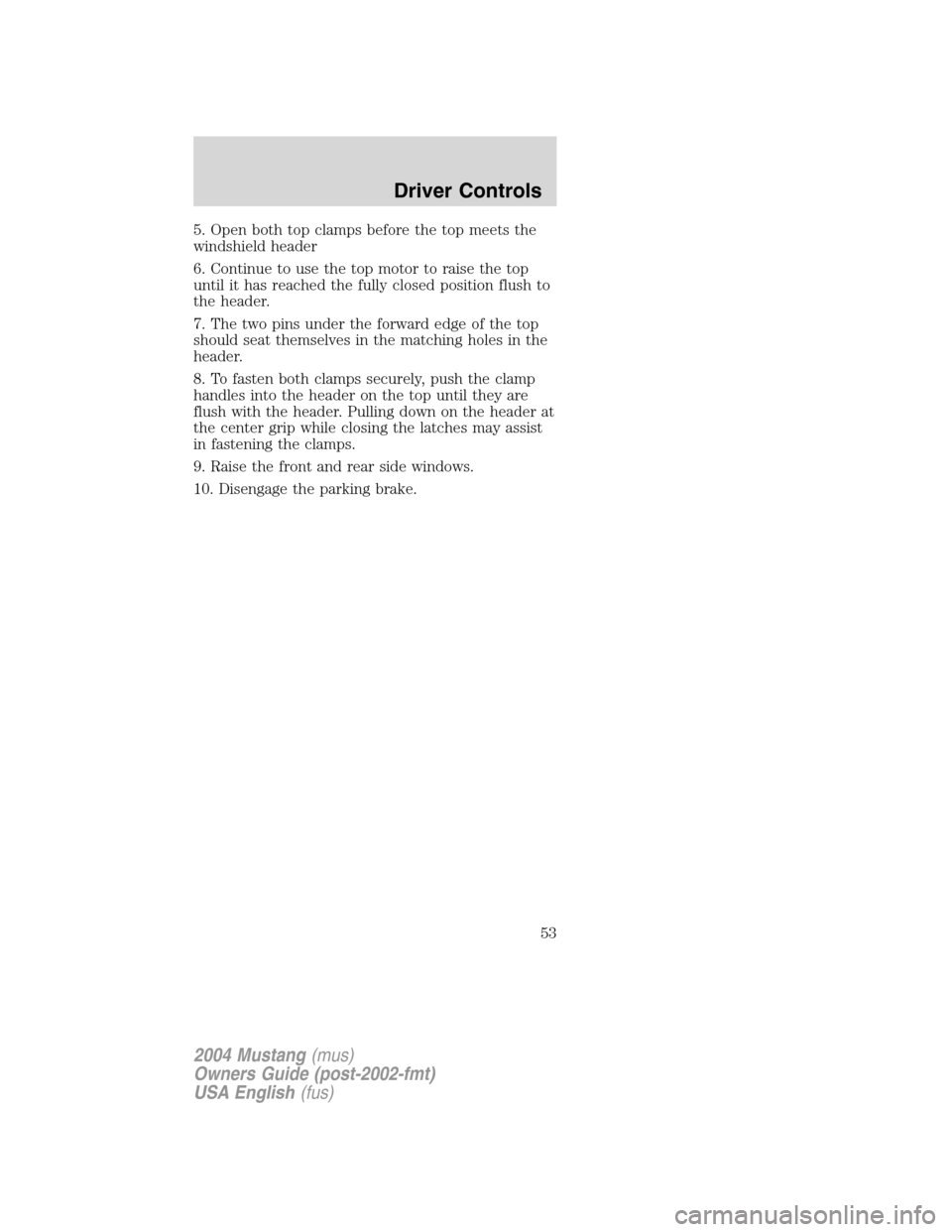FORD MUSTANG 2004 4.G Owners Manual 5. Open both top clamps before the top meets the
windshield header
6. Continue to use the top motor to raise the top
until it has reached the fully closed position flush to
the header.
7. The two pins