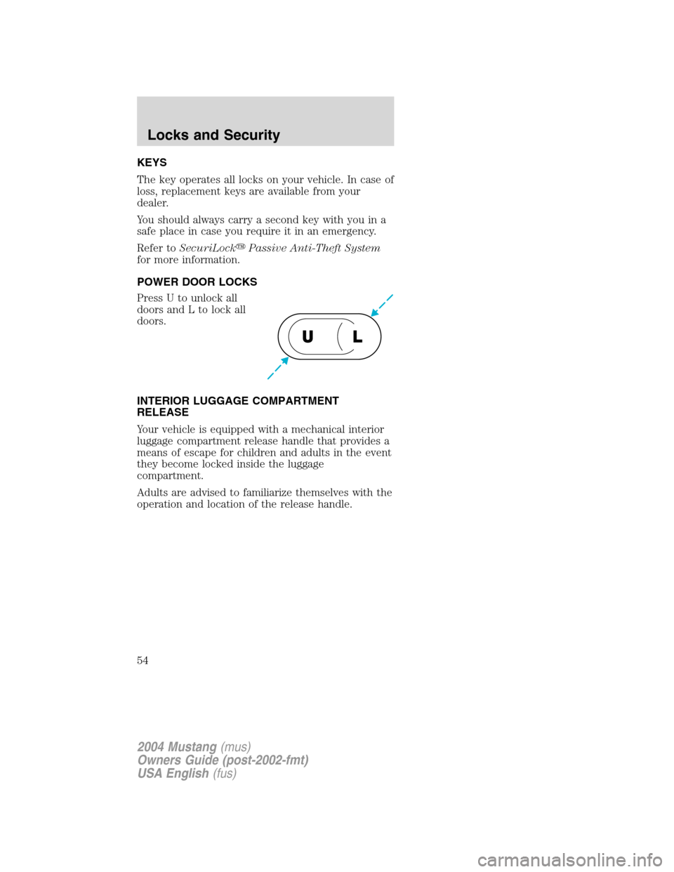 FORD MUSTANG 2004 4.G Owners Manual KEYS
The key operates all locks on your vehicle. In case of
loss, replacement keys are available from your
dealer.
You should always carry a second key with you in a
safe place in case you require it 