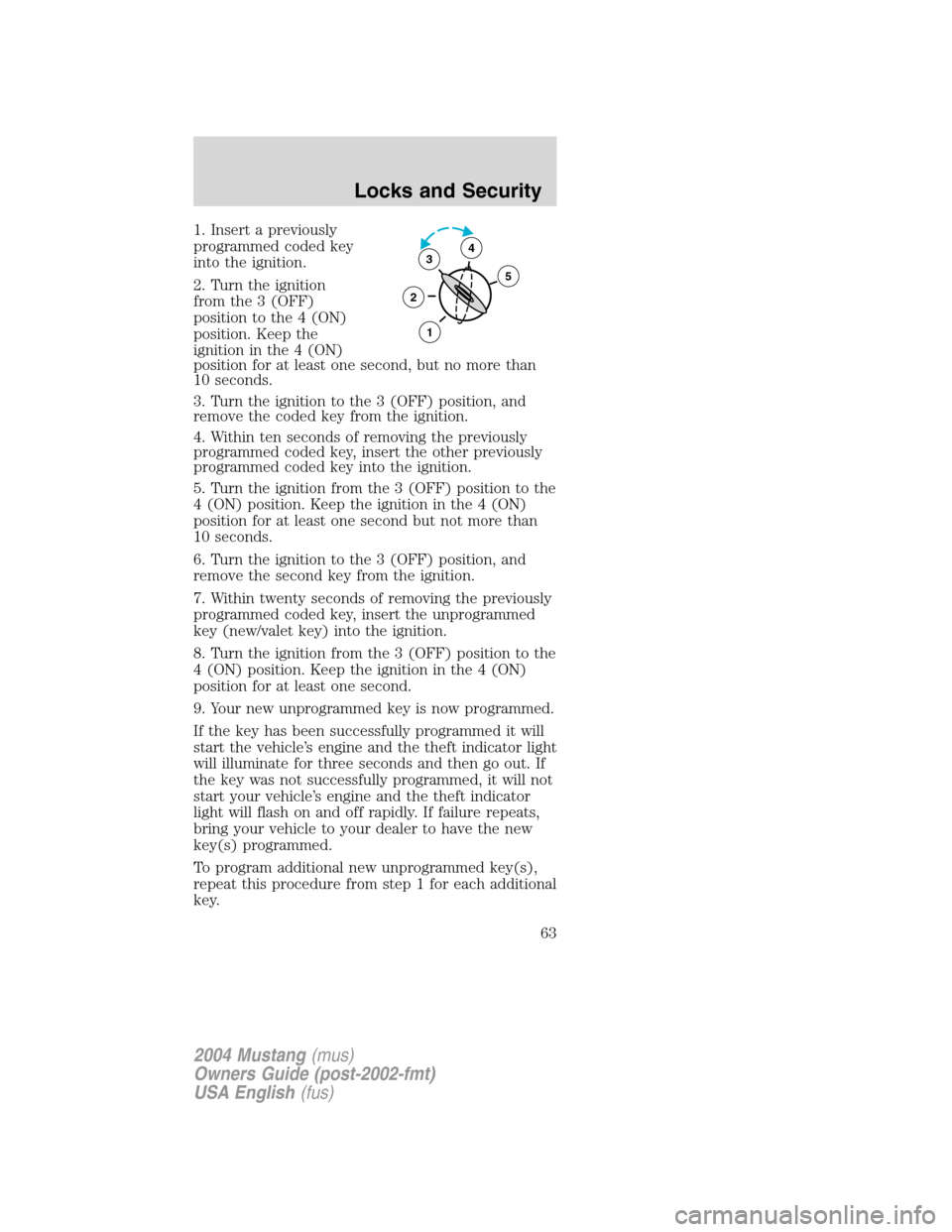 FORD MUSTANG 2004 4.G Owners Manual 1. Insert a previously
programmed coded key
into the ignition.
2. Turn the ignition
from the 3 (OFF)
position to the 4 (ON)
position. Keep the
ignition in the 4 (ON)
position for at least one second, 