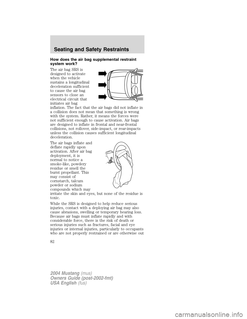 FORD MUSTANG 2004 4.G Owners Manual How does the air bag supplemental restraint
system work?
The air bag SRS is
designed to activate
when the vehicle
sustains a longitudinal
deceleration sufficient
to cause the air bag
sensors to close FORD MUSTANG 2004 4.G Owners Manual How does the air bag supplemental restraint
system work?
The air bag SRS is
designed to activate
when the vehicle
sustains a longitudinal
deceleration sufficient
to cause the air bag
sensors to close